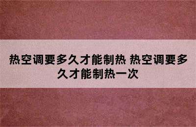 热空调要多久才能制热 热空调要多久才能制热一次